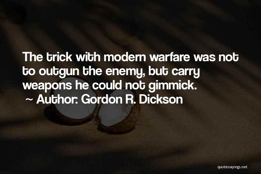 Gordon R. Dickson Quotes: The Trick With Modern Warfare Was Not To Outgun The Enemy, But Carry Weapons He Could Not Gimmick.