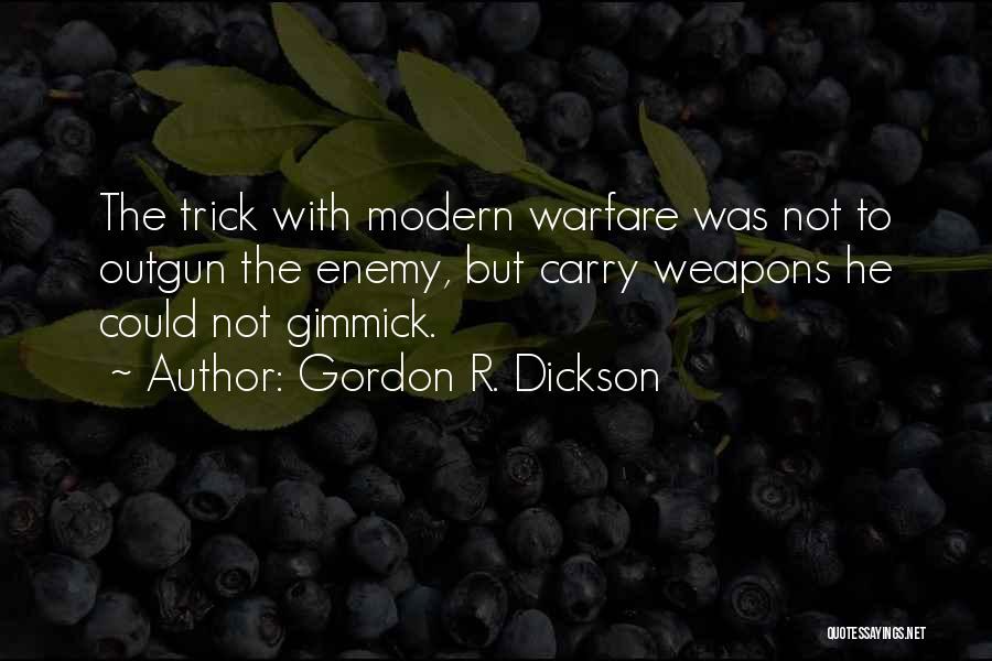 Gordon R. Dickson Quotes: The Trick With Modern Warfare Was Not To Outgun The Enemy, But Carry Weapons He Could Not Gimmick.