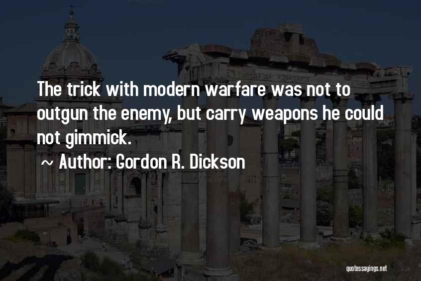 Gordon R. Dickson Quotes: The Trick With Modern Warfare Was Not To Outgun The Enemy, But Carry Weapons He Could Not Gimmick.