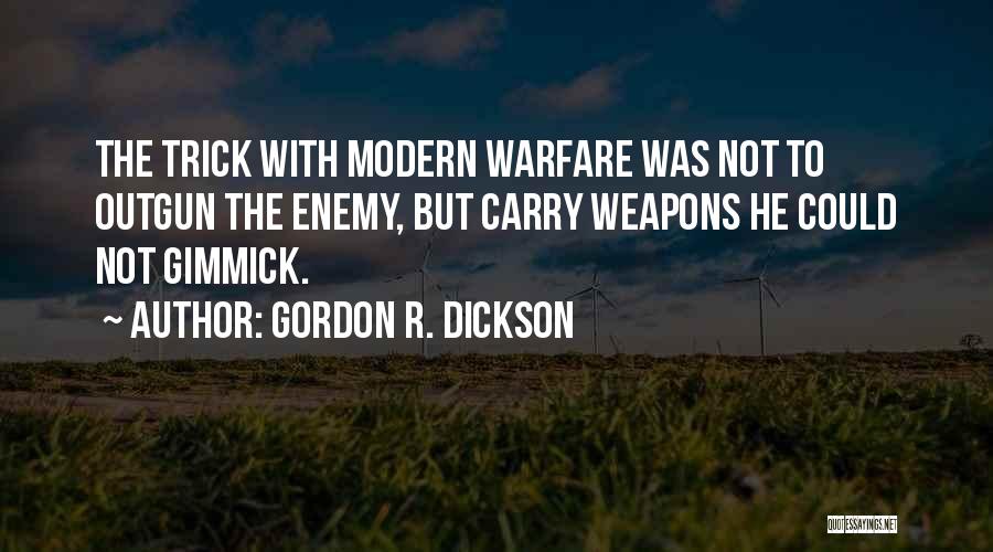 Gordon R. Dickson Quotes: The Trick With Modern Warfare Was Not To Outgun The Enemy, But Carry Weapons He Could Not Gimmick.