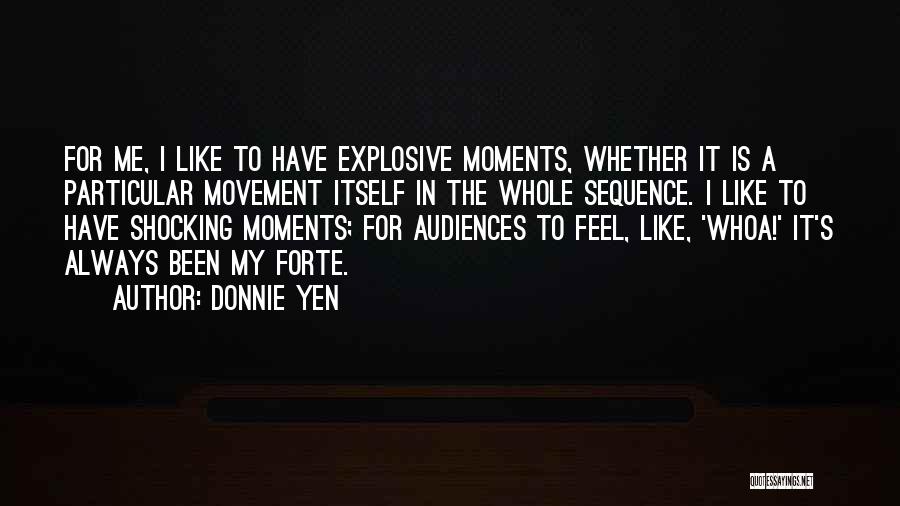 Donnie Yen Quotes: For Me, I Like To Have Explosive Moments, Whether It Is A Particular Movement Itself In The Whole Sequence. I