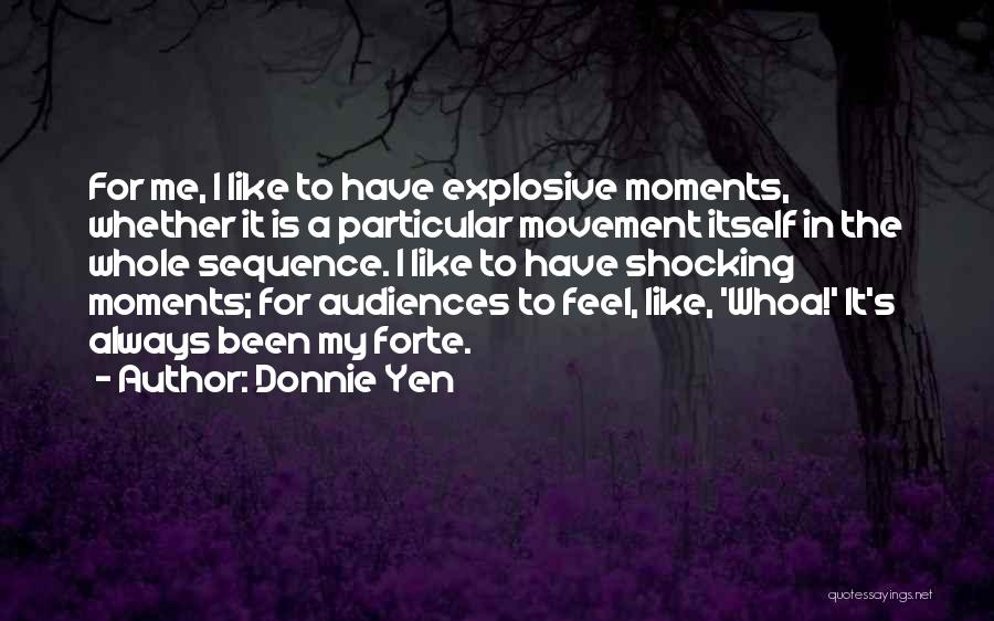 Donnie Yen Quotes: For Me, I Like To Have Explosive Moments, Whether It Is A Particular Movement Itself In The Whole Sequence. I