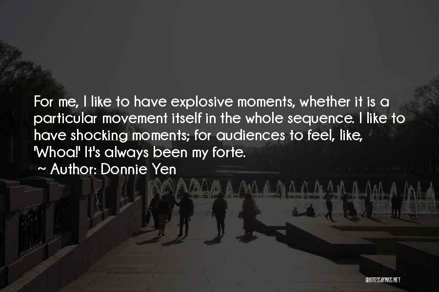 Donnie Yen Quotes: For Me, I Like To Have Explosive Moments, Whether It Is A Particular Movement Itself In The Whole Sequence. I