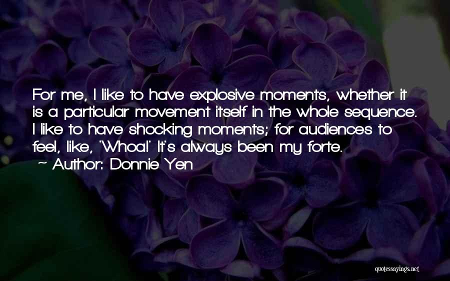 Donnie Yen Quotes: For Me, I Like To Have Explosive Moments, Whether It Is A Particular Movement Itself In The Whole Sequence. I