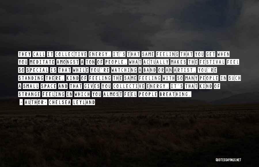 Chelsea Leyland Quotes: They Call It Collective Energy. It's That Same Feeling That You Get When You Meditate Amongst A Ton Of People.