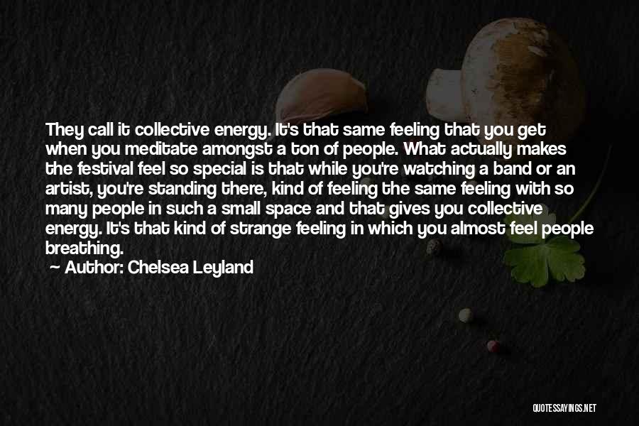 Chelsea Leyland Quotes: They Call It Collective Energy. It's That Same Feeling That You Get When You Meditate Amongst A Ton Of People.