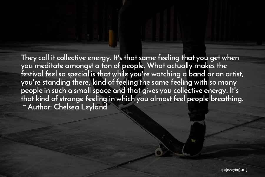 Chelsea Leyland Quotes: They Call It Collective Energy. It's That Same Feeling That You Get When You Meditate Amongst A Ton Of People.