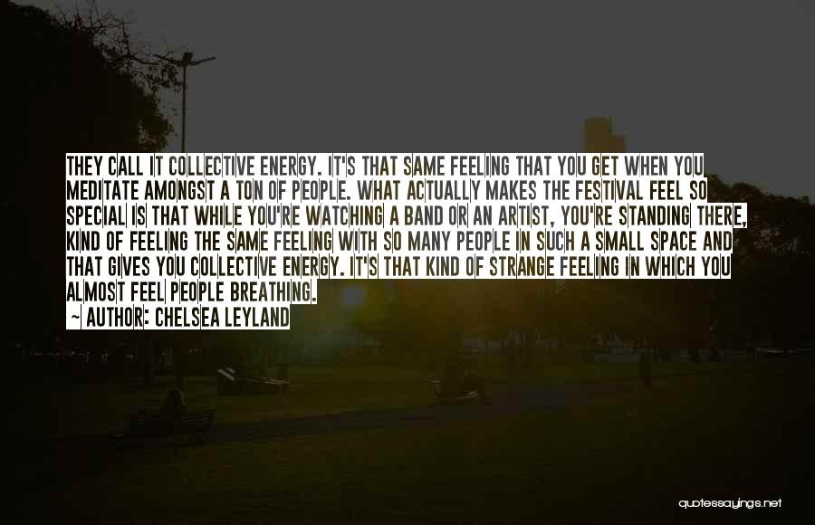 Chelsea Leyland Quotes: They Call It Collective Energy. It's That Same Feeling That You Get When You Meditate Amongst A Ton Of People.