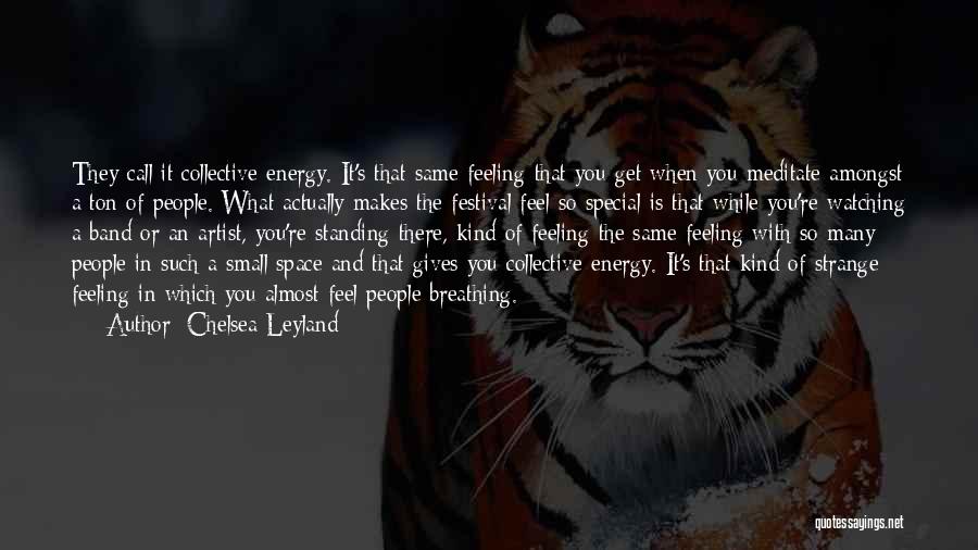 Chelsea Leyland Quotes: They Call It Collective Energy. It's That Same Feeling That You Get When You Meditate Amongst A Ton Of People.