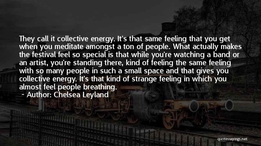 Chelsea Leyland Quotes: They Call It Collective Energy. It's That Same Feeling That You Get When You Meditate Amongst A Ton Of People.