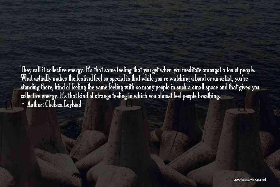 Chelsea Leyland Quotes: They Call It Collective Energy. It's That Same Feeling That You Get When You Meditate Amongst A Ton Of People.