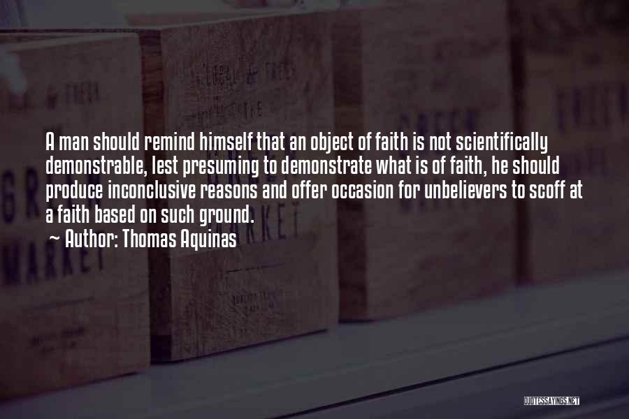 Thomas Aquinas Quotes: A Man Should Remind Himself That An Object Of Faith Is Not Scientifically Demonstrable, Lest Presuming To Demonstrate What Is