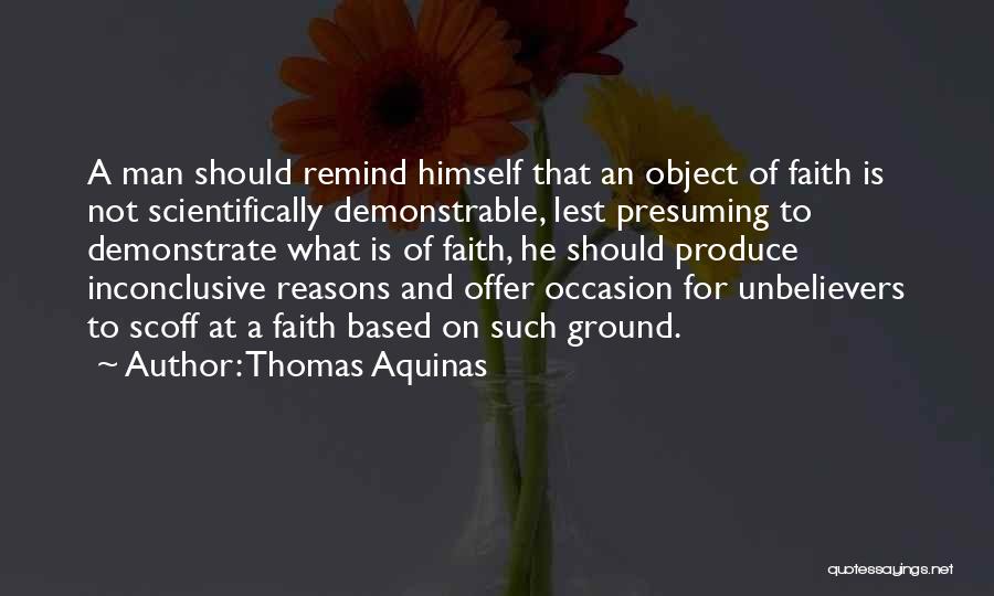 Thomas Aquinas Quotes: A Man Should Remind Himself That An Object Of Faith Is Not Scientifically Demonstrable, Lest Presuming To Demonstrate What Is