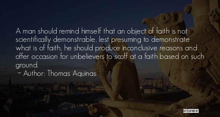 Thomas Aquinas Quotes: A Man Should Remind Himself That An Object Of Faith Is Not Scientifically Demonstrable, Lest Presuming To Demonstrate What Is