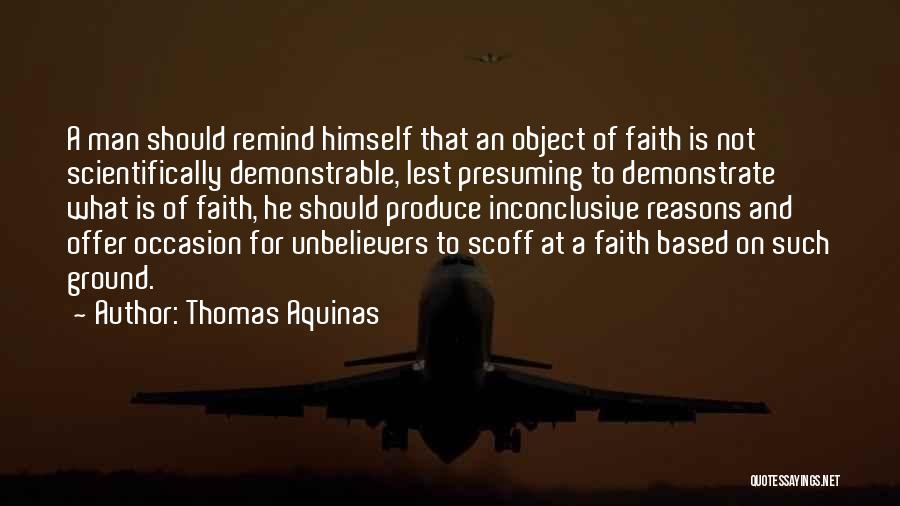 Thomas Aquinas Quotes: A Man Should Remind Himself That An Object Of Faith Is Not Scientifically Demonstrable, Lest Presuming To Demonstrate What Is