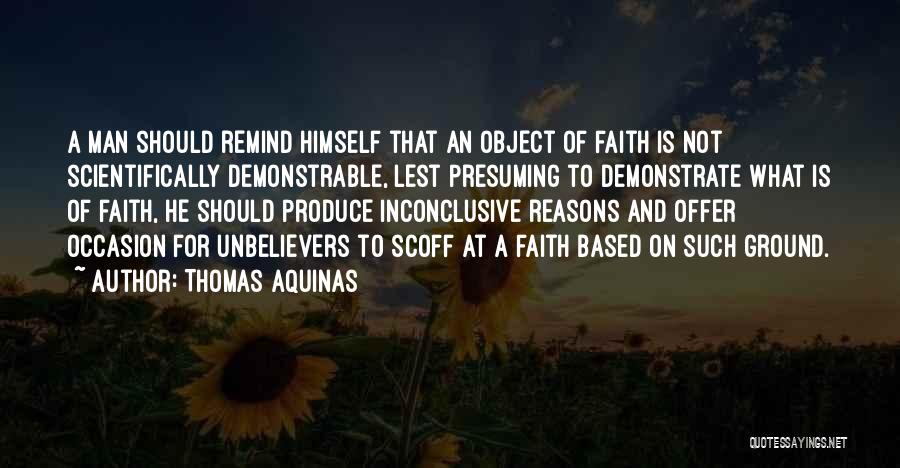 Thomas Aquinas Quotes: A Man Should Remind Himself That An Object Of Faith Is Not Scientifically Demonstrable, Lest Presuming To Demonstrate What Is