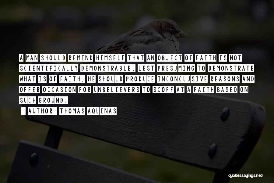 Thomas Aquinas Quotes: A Man Should Remind Himself That An Object Of Faith Is Not Scientifically Demonstrable, Lest Presuming To Demonstrate What Is