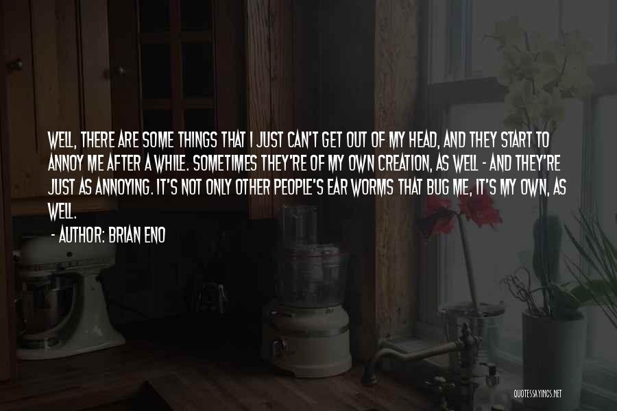 Brian Eno Quotes: Well, There Are Some Things That I Just Can't Get Out Of My Head, And They Start To Annoy Me