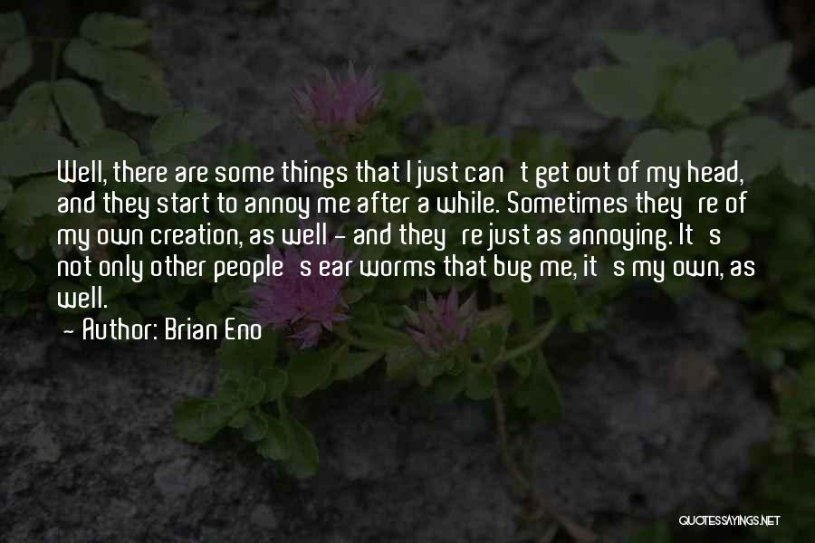 Brian Eno Quotes: Well, There Are Some Things That I Just Can't Get Out Of My Head, And They Start To Annoy Me