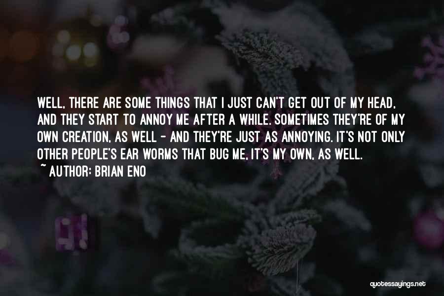 Brian Eno Quotes: Well, There Are Some Things That I Just Can't Get Out Of My Head, And They Start To Annoy Me