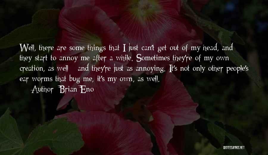 Brian Eno Quotes: Well, There Are Some Things That I Just Can't Get Out Of My Head, And They Start To Annoy Me