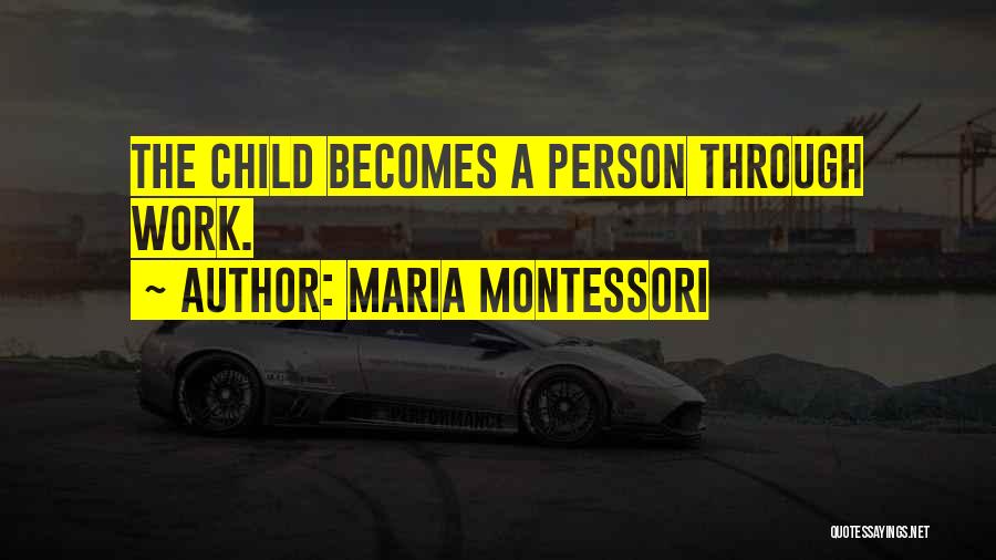 Maria Montessori Quotes: The Child Becomes A Person Through Work.