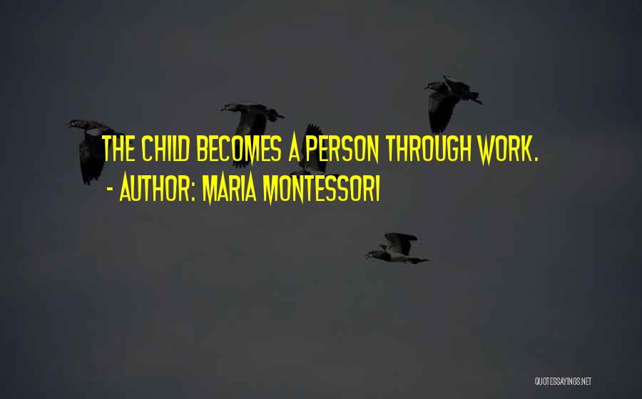Maria Montessori Quotes: The Child Becomes A Person Through Work.