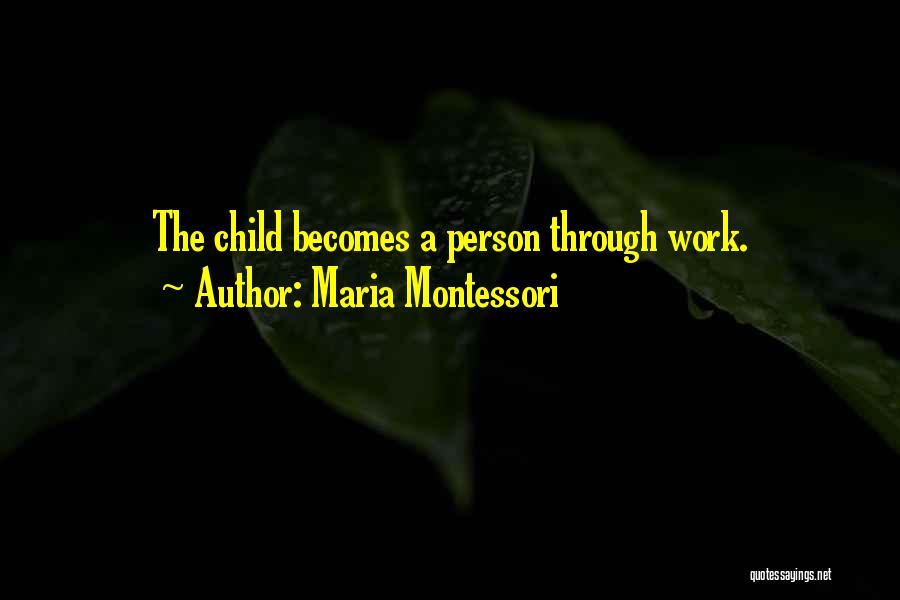 Maria Montessori Quotes: The Child Becomes A Person Through Work.