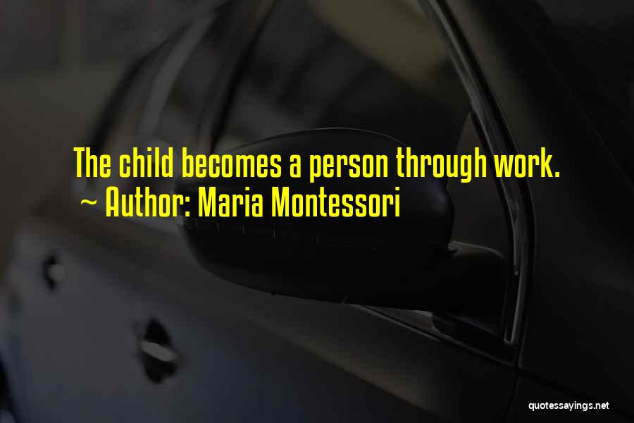 Maria Montessori Quotes: The Child Becomes A Person Through Work.