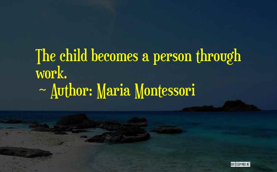 Maria Montessori Quotes: The Child Becomes A Person Through Work.