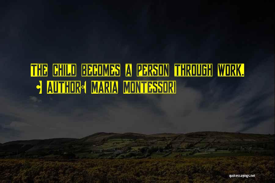 Maria Montessori Quotes: The Child Becomes A Person Through Work.