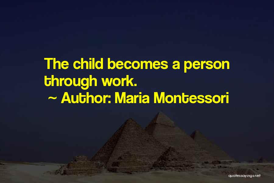 Maria Montessori Quotes: The Child Becomes A Person Through Work.