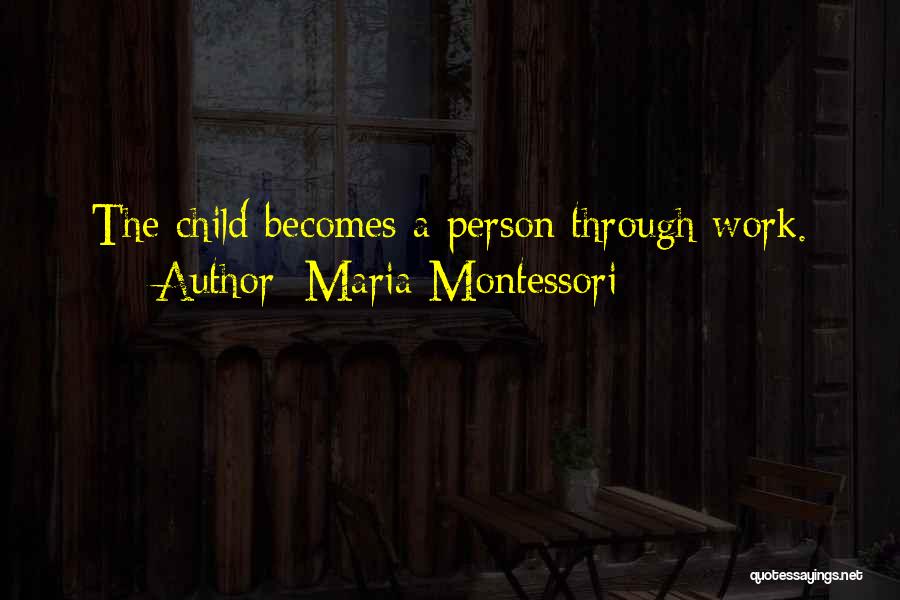 Maria Montessori Quotes: The Child Becomes A Person Through Work.