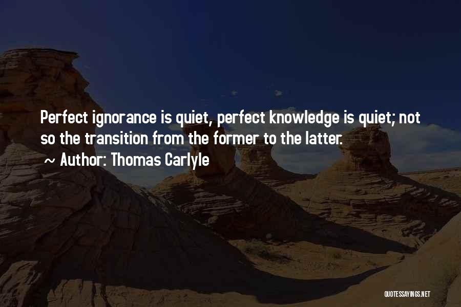Thomas Carlyle Quotes: Perfect Ignorance Is Quiet, Perfect Knowledge Is Quiet; Not So The Transition From The Former To The Latter.