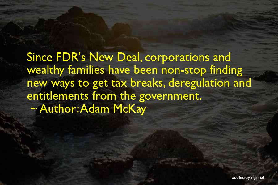 Adam McKay Quotes: Since Fdr's New Deal, Corporations And Wealthy Families Have Been Non-stop Finding New Ways To Get Tax Breaks, Deregulation And