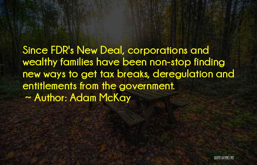 Adam McKay Quotes: Since Fdr's New Deal, Corporations And Wealthy Families Have Been Non-stop Finding New Ways To Get Tax Breaks, Deregulation And