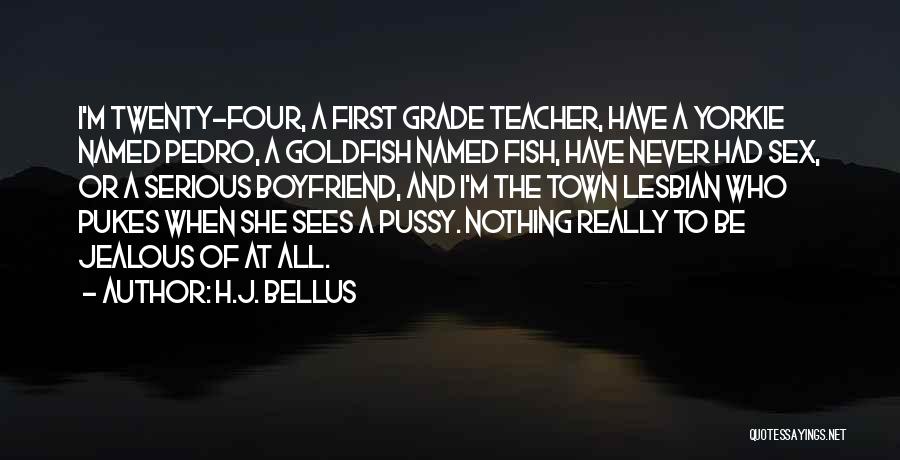 H.J. Bellus Quotes: I'm Twenty-four, A First Grade Teacher, Have A Yorkie Named Pedro, A Goldfish Named Fish, Have Never Had Sex, Or