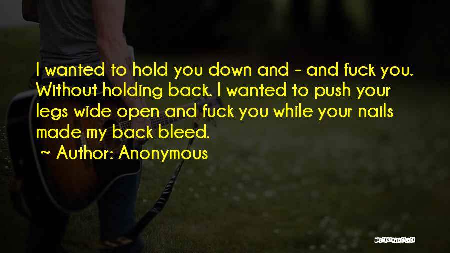 Anonymous Quotes: I Wanted To Hold You Down And - And Fuck You. Without Holding Back. I Wanted To Push Your Legs