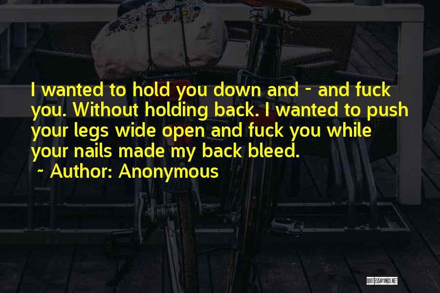 Anonymous Quotes: I Wanted To Hold You Down And - And Fuck You. Without Holding Back. I Wanted To Push Your Legs