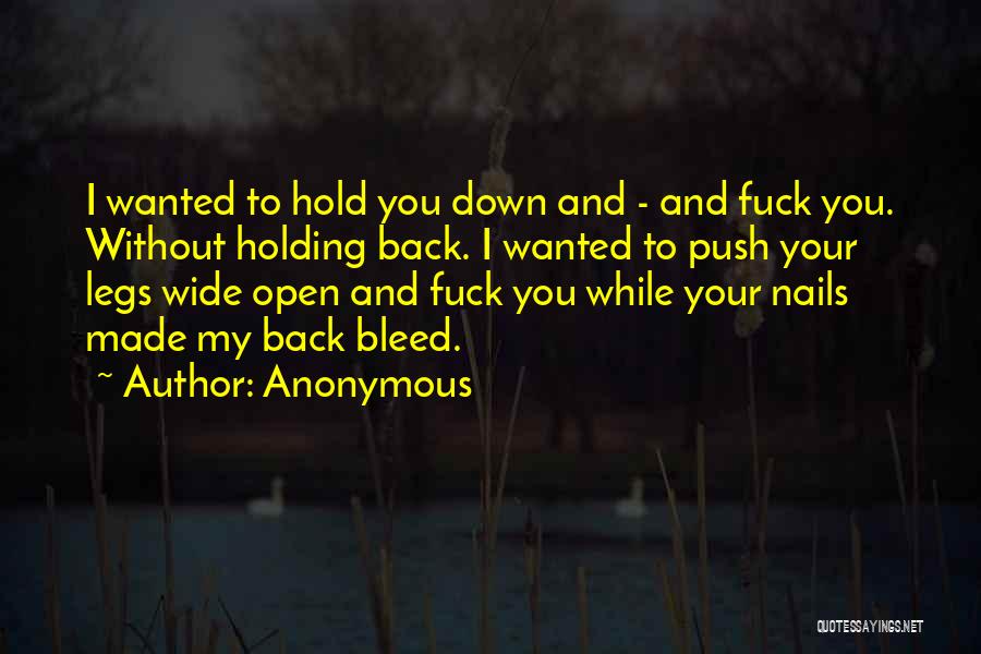 Anonymous Quotes: I Wanted To Hold You Down And - And Fuck You. Without Holding Back. I Wanted To Push Your Legs