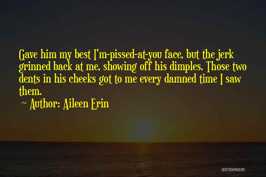 Aileen Erin Quotes: Gave Him My Best I'm-pissed-at-you Face, But The Jerk Grinned Back At Me, Showing Off His Dimples. Those Two Dents