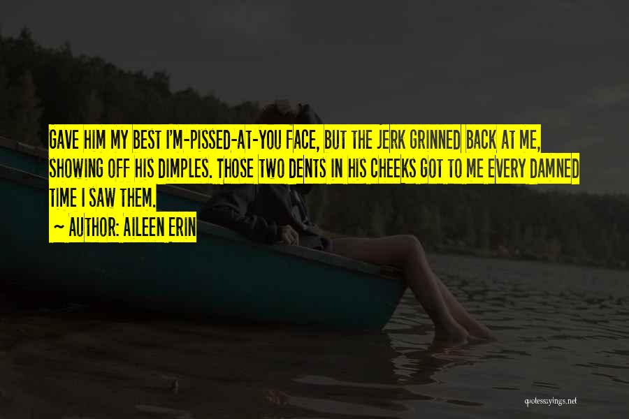 Aileen Erin Quotes: Gave Him My Best I'm-pissed-at-you Face, But The Jerk Grinned Back At Me, Showing Off His Dimples. Those Two Dents