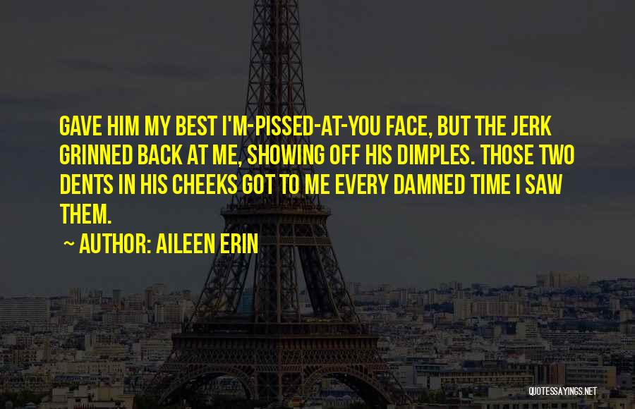 Aileen Erin Quotes: Gave Him My Best I'm-pissed-at-you Face, But The Jerk Grinned Back At Me, Showing Off His Dimples. Those Two Dents