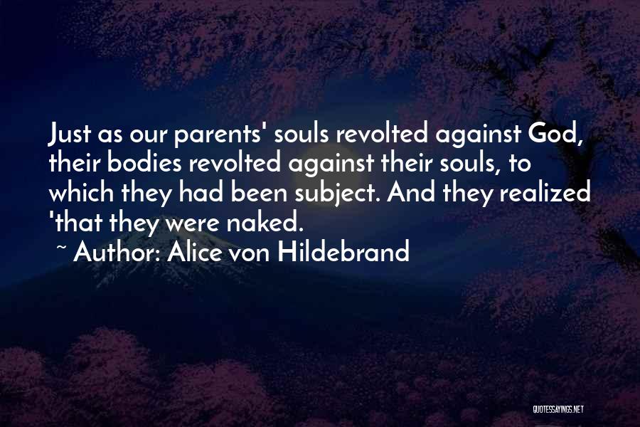Alice Von Hildebrand Quotes: Just As Our Parents' Souls Revolted Against God, Their Bodies Revolted Against Their Souls, To Which They Had Been Subject.