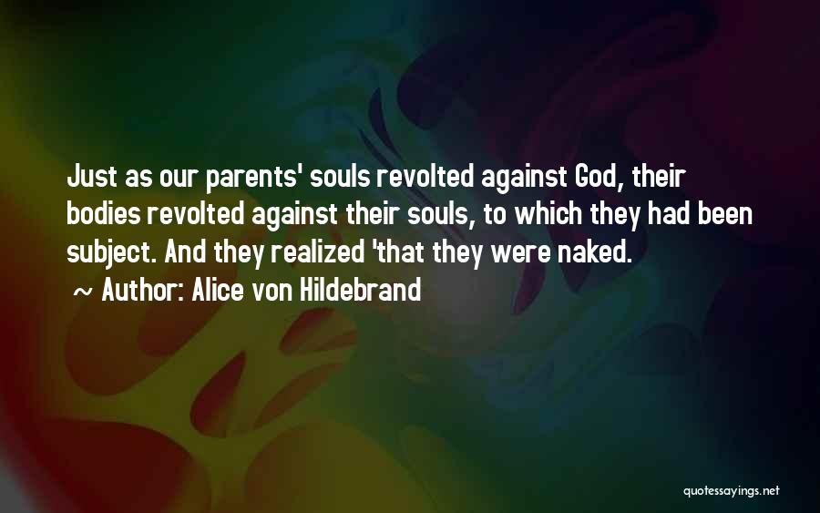 Alice Von Hildebrand Quotes: Just As Our Parents' Souls Revolted Against God, Their Bodies Revolted Against Their Souls, To Which They Had Been Subject.