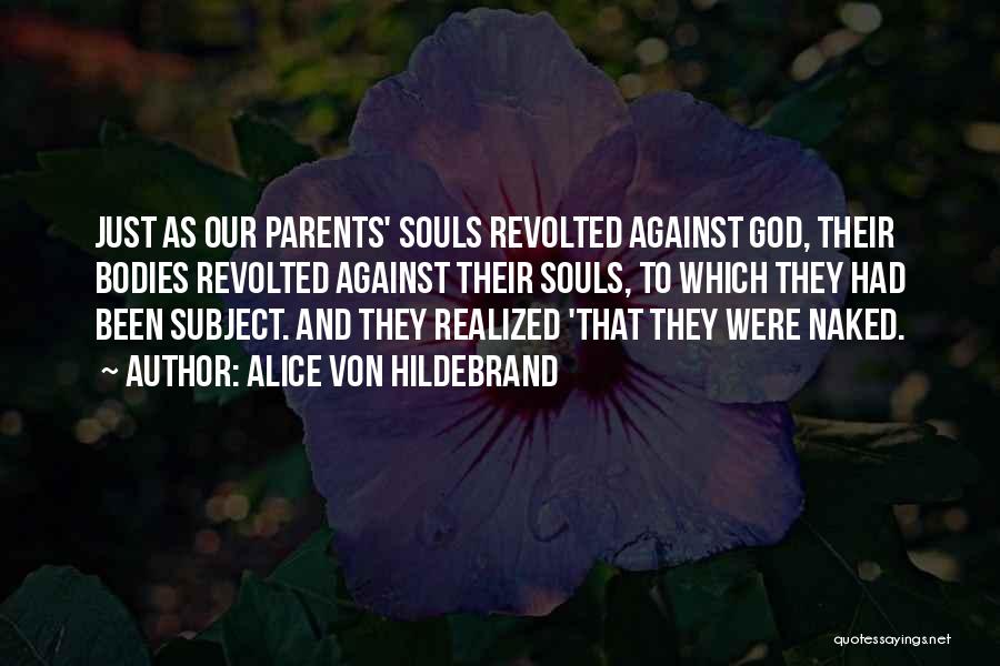 Alice Von Hildebrand Quotes: Just As Our Parents' Souls Revolted Against God, Their Bodies Revolted Against Their Souls, To Which They Had Been Subject.