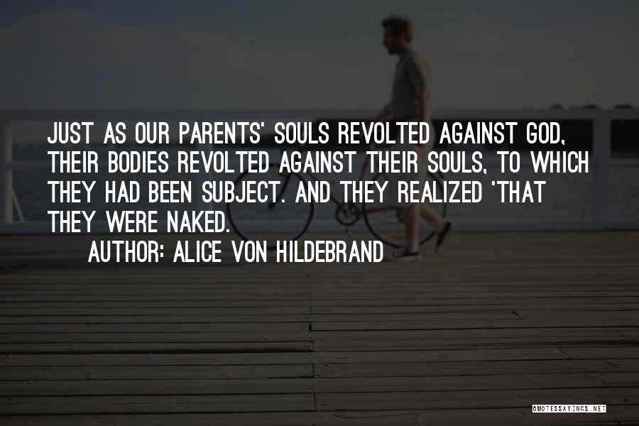 Alice Von Hildebrand Quotes: Just As Our Parents' Souls Revolted Against God, Their Bodies Revolted Against Their Souls, To Which They Had Been Subject.