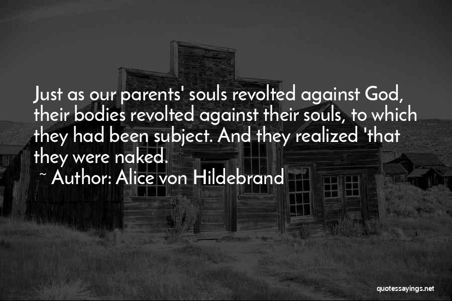 Alice Von Hildebrand Quotes: Just As Our Parents' Souls Revolted Against God, Their Bodies Revolted Against Their Souls, To Which They Had Been Subject.