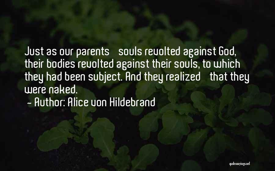 Alice Von Hildebrand Quotes: Just As Our Parents' Souls Revolted Against God, Their Bodies Revolted Against Their Souls, To Which They Had Been Subject.
