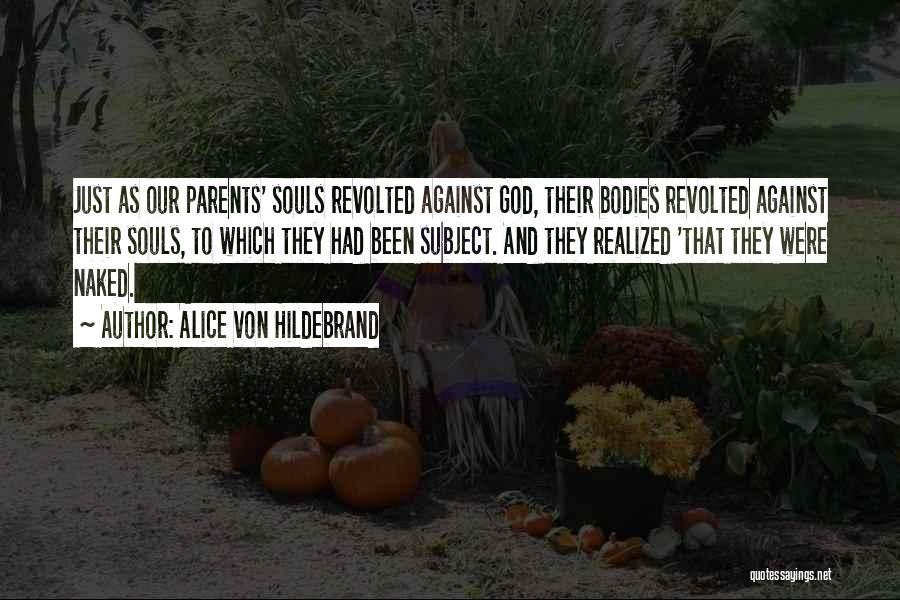 Alice Von Hildebrand Quotes: Just As Our Parents' Souls Revolted Against God, Their Bodies Revolted Against Their Souls, To Which They Had Been Subject.